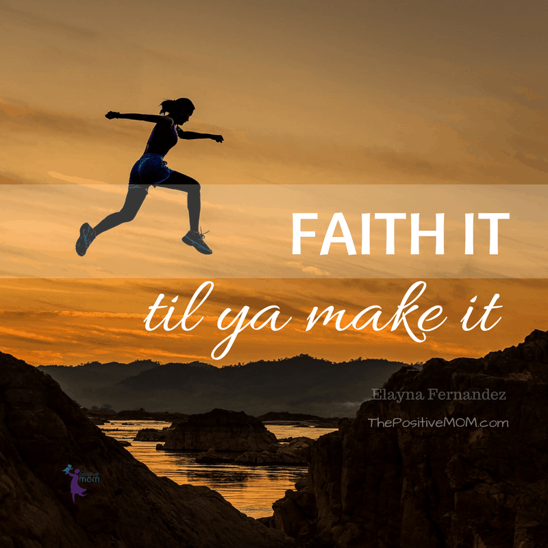 Faith it til ya make it - Elayna Fernandez ~ The Positive MOM